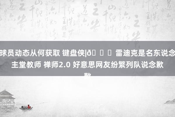 球员动态从何获取 键盘侠|😘雷迪克是名东说念主堂教师 禅师2.0 好意思网友纷繁列队说念歉