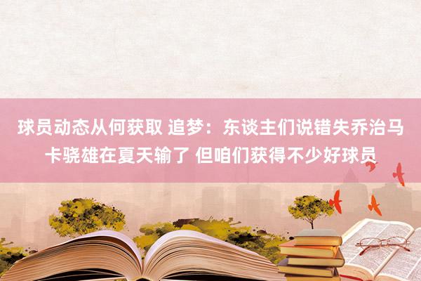 球员动态从何获取 追梦：东谈主们说错失乔治马卡骁雄在夏天输了 但咱们获得不少好球员