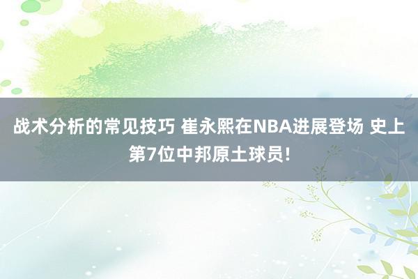 战术分析的常见技巧 崔永熙在NBA进展登场 史上第7位中邦原土球员!