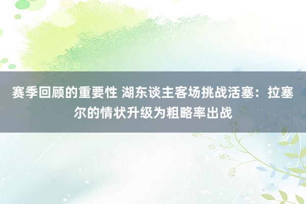 赛季回顾的重要性 湖东谈主客场挑战活塞：拉塞尔的情状升级为粗略率出战