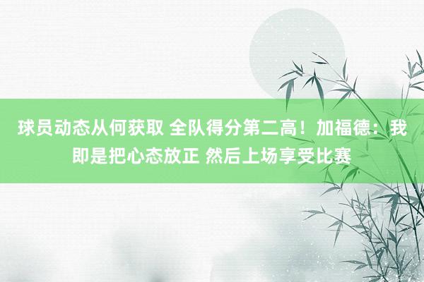 球员动态从何获取 全队得分第二高！加福德：我即是把心态放正 然后上场享受比赛