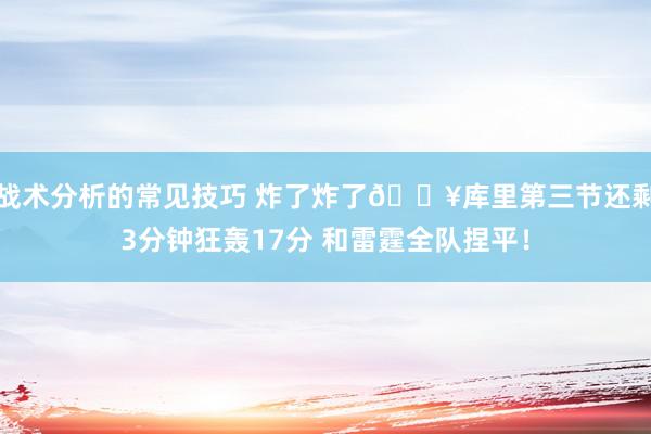 战术分析的常见技巧 炸了炸了💥库里第三节还剩3分钟狂轰17分 和雷霆全队捏平！