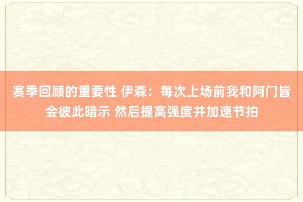 赛季回顾的重要性 伊森：每次上场前我和阿门皆会彼此暗示 然后提高强度并加速节拍