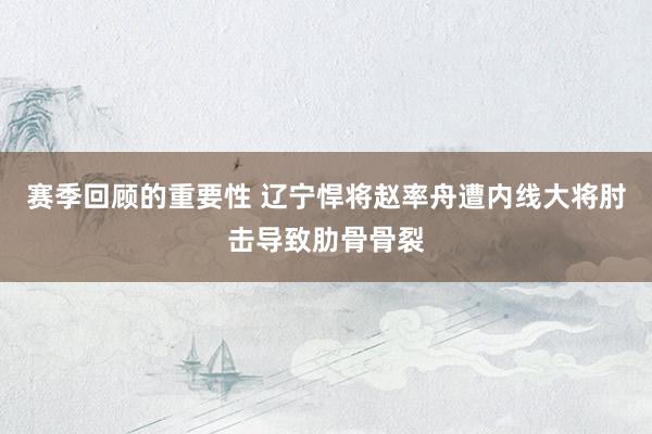 赛季回顾的重要性 辽宁悍将赵率舟遭内线大将肘击导致肋骨骨裂