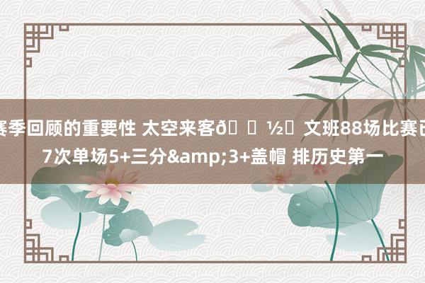 赛季回顾的重要性 太空来客👽️文班88场比赛已7次单场5+三分&3+盖帽 排历史第一