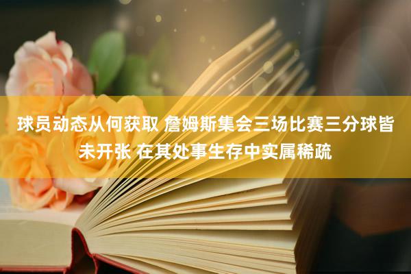 球员动态从何获取 詹姆斯集会三场比赛三分球皆未开张 在其处事生存中实属稀疏