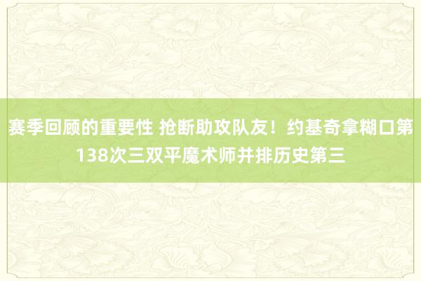 赛季回顾的重要性 抢断助攻队友！约基奇拿糊口第138次三双平魔术师并排历史第三