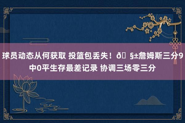 球员动态从何获取 投篮包丢失！🧱詹姆斯三分9中0平生存最差记录 协调三场零三分