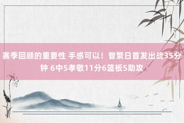 赛季回顾的重要性 手感可以！曾繁日首发出战35分钟 6中5孝敬11分6篮板5助攻