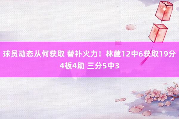 球员动态从何获取 替补火力！林葳12中6获取19分4板4助 三分5中3