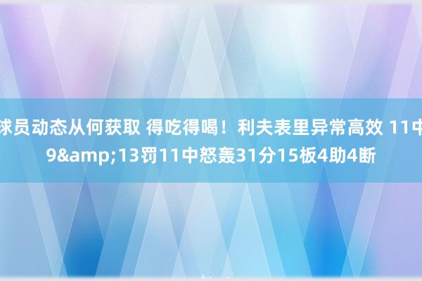 球员动态从何获取 得吃得喝！利夫表里异常高效 11中9&13罚11中怒轰31分15板4助4断