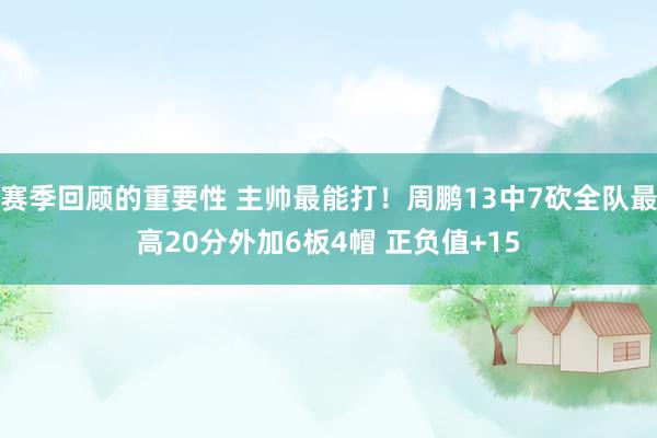 赛季回顾的重要性 主帅最能打！周鹏13中7砍全队最高20分外加6板4帽 正负值+15