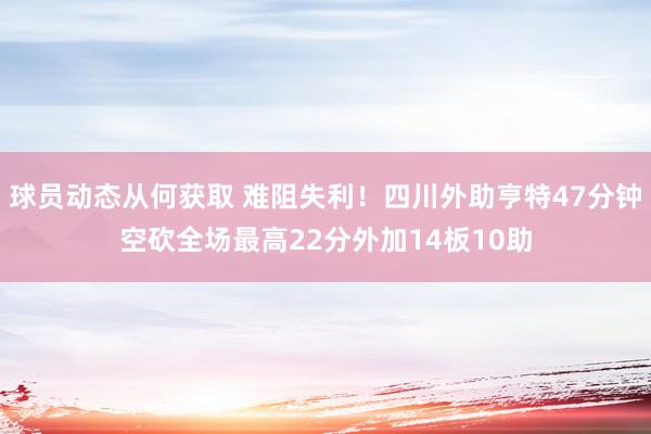 球员动态从何获取 难阻失利！四川外助亨特47分钟空砍全场最高22分外加14板10助