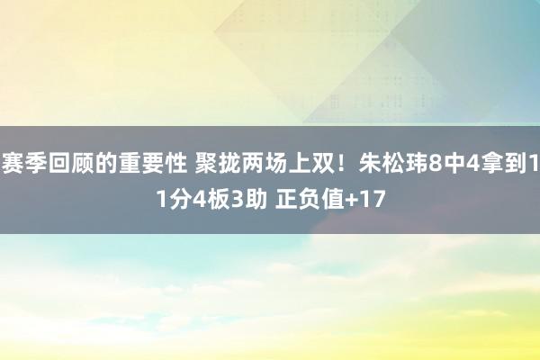 赛季回顾的重要性 聚拢两场上双！朱松玮8中4拿到11分4板3助 正负值+17