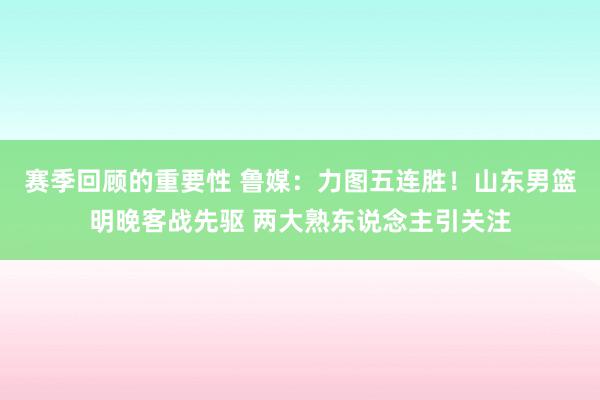 赛季回顾的重要性 鲁媒：力图五连胜！山东男篮明晚客战先驱 两大熟东说念主引关注