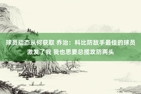 球员动态从何获取 乔治：科比防敌手最佳的球员激发了我 我也思要总揽攻防两头