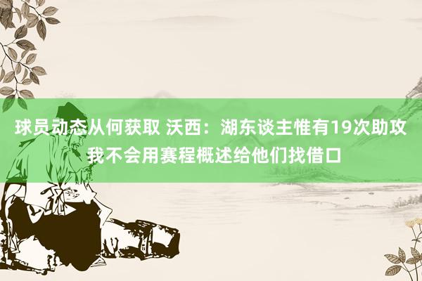 球员动态从何获取 沃西：湖东谈主惟有19次助攻 我不会用赛程概述给他们找借口