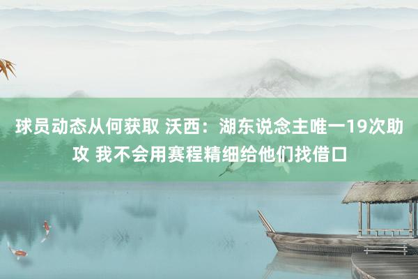 球员动态从何获取 沃西：湖东说念主唯一19次助攻 我不会用赛程精细给他们找借口