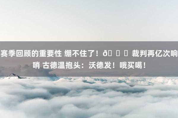 赛季回顾的重要性 绷不住了！😂裁判再亿次响哨 古德温抱头：沃德发！哦买噶！