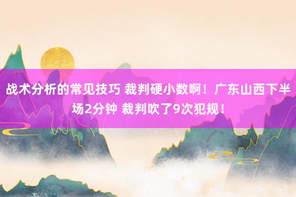 战术分析的常见技巧 裁判硬小数啊！广东山西下半场2分钟 裁判吹了9次犯规！