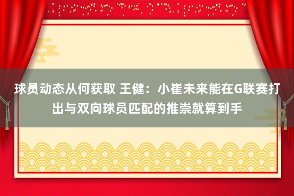 球员动态从何获取 王健：小崔未来能在G联赛打出与双向球员匹配的推崇就算到手