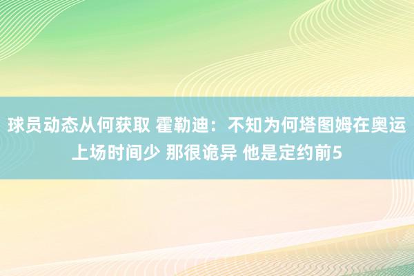 球员动态从何获取 霍勒迪：不知为何塔图姆在奥运上场时间少 那很诡异 他是定约前5