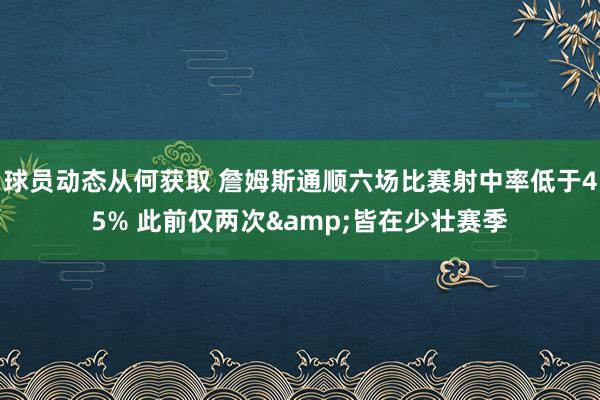 球员动态从何获取 詹姆斯通顺六场比赛射中率低于45% 此前仅两次&皆在少壮赛季