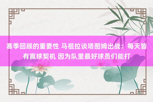 赛季回顾的重要性 马祖拉谈塔图姆出战：每天皆有赢球契机 因为队里最好球员们能打