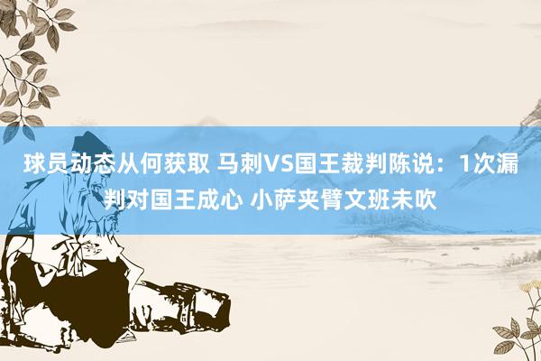 球员动态从何获取 马刺VS国王裁判陈说：1次漏判对国王成心 小萨夹臂文班未吹