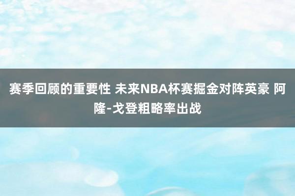 赛季回顾的重要性 未来NBA杯赛掘金对阵英豪 阿隆-戈登粗略率出战