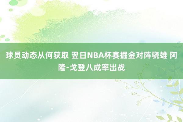 球员动态从何获取 翌日NBA杯赛掘金对阵骁雄 阿隆-戈登八成率出战