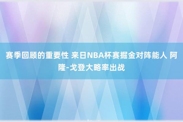 赛季回顾的重要性 来日NBA杯赛掘金对阵能人 阿隆-戈登大略率出战