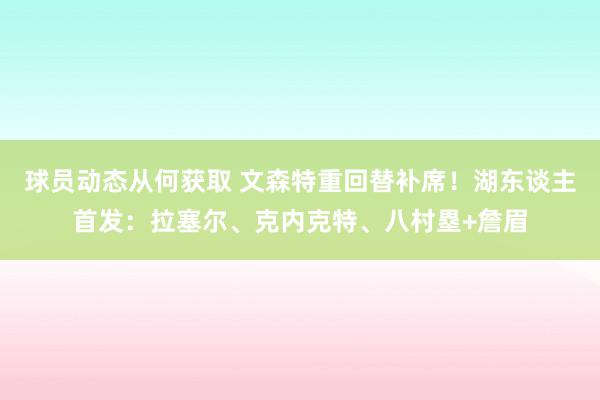 球员动态从何获取 文森特重回替补席！湖东谈主首发：拉塞尔、克内克特、八村塁+詹眉