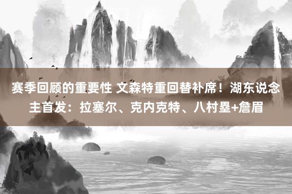 赛季回顾的重要性 文森特重回替补席！湖东说念主首发：拉塞尔、克内克特、八村塁+詹眉