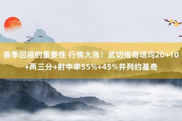 赛季回顾的重要性 行情大涨！武切维奇场均20+10+两三分+射中率55%+45%并列约基奇