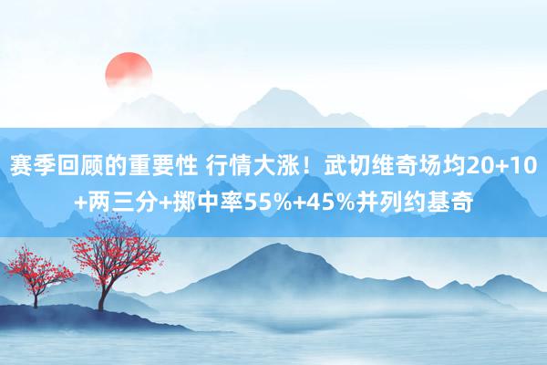 赛季回顾的重要性 行情大涨！武切维奇场均20+10+两三分+掷中率55%+45%并列约基奇