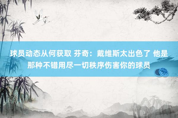 球员动态从何获取 芬奇：戴维斯太出色了 他是那种不错用尽一切秩序伤害你的球员