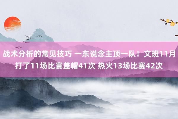 战术分析的常见技巧 一东说念主顶一队！文班11月打了11场比赛盖帽41次 热火13场比赛42次