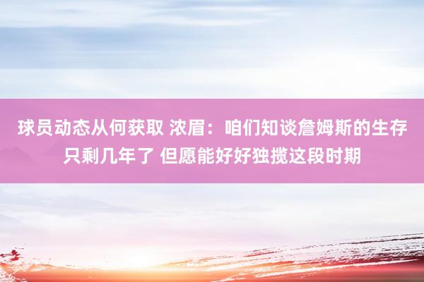 球员动态从何获取 浓眉：咱们知谈詹姆斯的生存只剩几年了 但愿能好好独揽这段时期