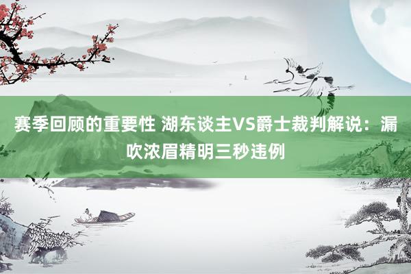 赛季回顾的重要性 湖东谈主VS爵士裁判解说：漏吹浓眉精明三秒违例