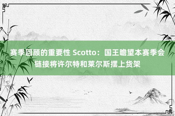 赛季回顾的重要性 Scotto：国王瞻望本赛季会链接将许尔特和莱尔斯摆上货架