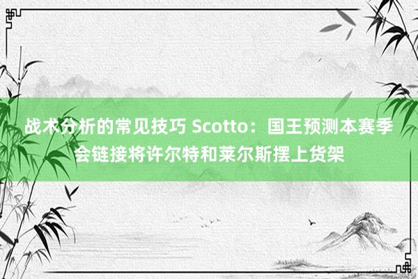 战术分析的常见技巧 Scotto：国王预测本赛季会链接将许尔特和莱尔斯摆上货架