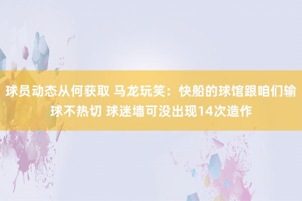 球员动态从何获取 马龙玩笑：快船的球馆跟咱们输球不热切 球迷墙可没出现14次造作