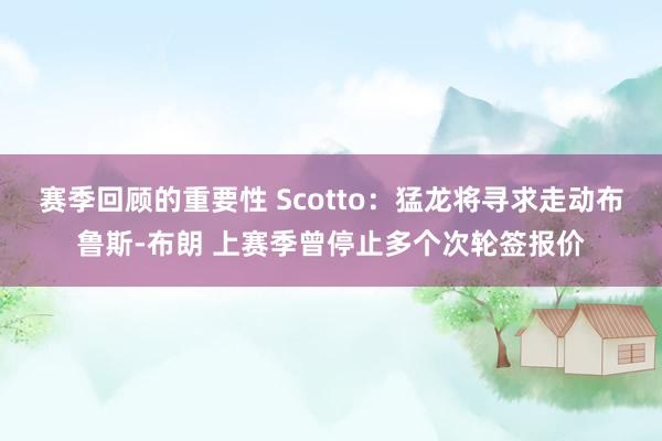 赛季回顾的重要性 Scotto：猛龙将寻求走动布鲁斯-布朗 上赛季曾停止多个次轮签报价