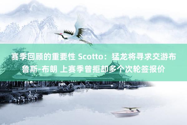 赛季回顾的重要性 Scotto：猛龙将寻求交游布鲁斯-布朗 上赛季曾拒却多个次轮签报价