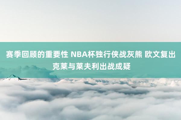 赛季回顾的重要性 NBA杯独行侠战灰熊 欧文复出 克莱与莱夫利出战成疑