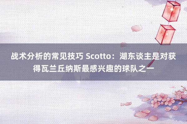 战术分析的常见技巧 Scotto：湖东谈主是对获得瓦兰丘纳斯最感兴趣的球队之一