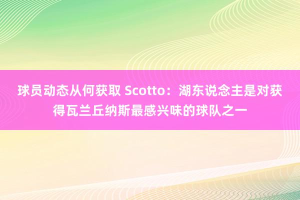 球员动态从何获取 Scotto：湖东说念主是对获得瓦兰丘纳斯最感兴味的球队之一