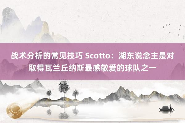 战术分析的常见技巧 Scotto：湖东说念主是对取得瓦兰丘纳斯最感敬爱的球队之一