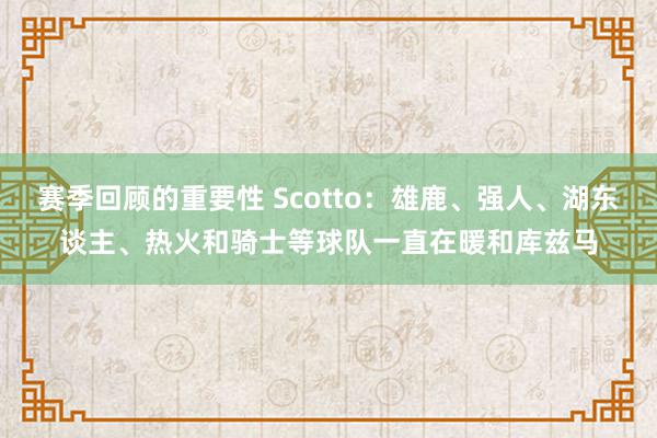 赛季回顾的重要性 Scotto：雄鹿、强人、湖东谈主、热火和骑士等球队一直在暖和库兹马